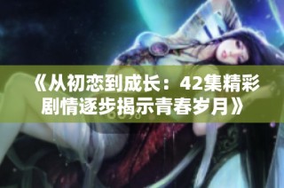 《从初恋到成长：42集精彩剧情逐步揭示青春岁月》