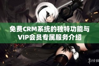 免费CRM系统的独特功能与VIP会员专属服务介绍