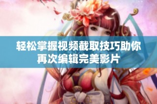 轻松掌握视频截取技巧助你再次编辑完美影片