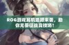 ROG游戏耳机震撼来袭，助你无畏征战竞技场！