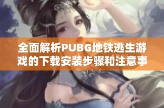 全面解析PUBG地铁逃生游戏的下载安装步骤和注意事项