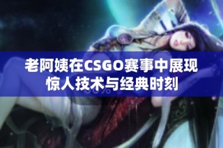 老阿姨在CSGO赛事中展现惊人技术与经典时刻