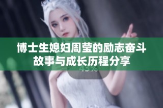 博士生媳妇周莹的励志奋斗故事与成长历程分享