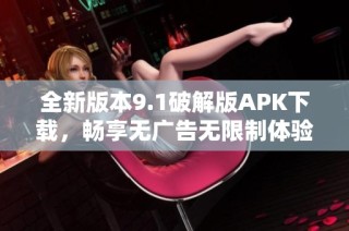 全新版本9.1破解版APK下载，畅享无广告无限制体验