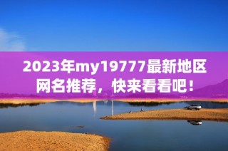 2023年my19777最新地区网名推荐，快来看看吧！