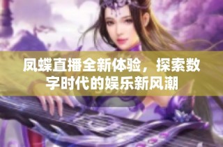 凤蝶直播全新体验，探索数字时代的娱乐新风潮