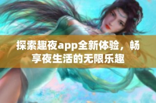 探索趣夜app全新体验，畅享夜生活的无限乐趣