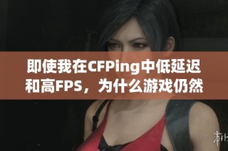 即使我在CFPing中低延迟和高FPS，为什么游戏仍然卡顿？请给出答案