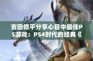 吉田修平分享心目中最佳PS游戏：PS4时代的经典《血源诅咒》