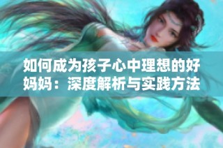 如何成为孩子心中理想的好妈妈：深度解析与实践方法