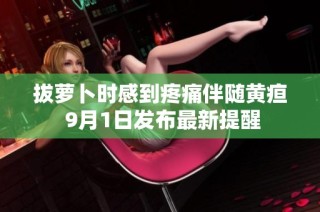 拔萝卜时感到疼痛伴随黄疸 9月1日发布最新提醒