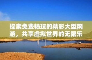 探索免费畅玩的精彩大型网游，共享虚拟世界的无限乐趣