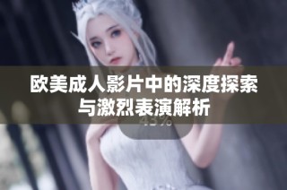 欧美成人影片中的深度探索与激烈表演解析