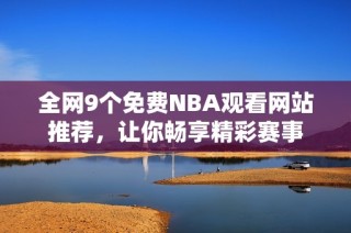 全网9个免费NBA观看网站推荐，让你畅享精彩赛事