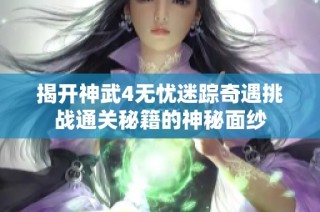 揭开神武4无忧迷踪奇遇挑战通关秘籍的神秘面纱