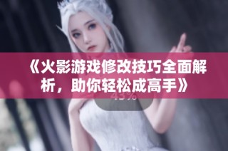 《火影游戏修改技巧全面解析，助你轻松成高手》