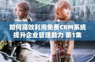 如何高效利用免费CRM系统提升企业管理能力 第1集