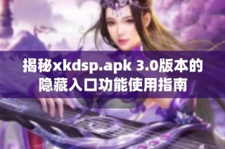 揭秘xkdsp.apk 3.0版本的隐藏入口功能使用指南