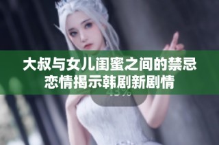 大叔与女儿闺蜜之间的禁忌恋情揭示韩剧新剧情