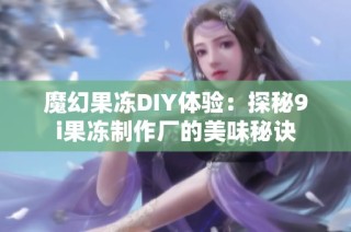 魔幻果冻DIY体验：探秘9i果冻制作厂的美味秘诀