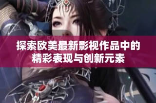 探索欧美最新影视作品中的精彩表现与创新元素