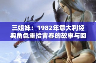 三姐妹：1982年意大利经典角色重拾青春的故事与回忆