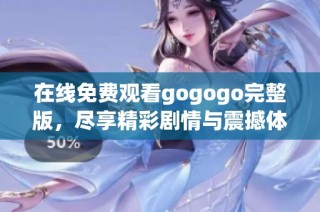 在线免费观看gogogo完整版，尽享精彩剧情与震撼体验