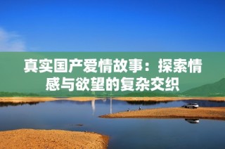 真实国产爱情故事：探索情感与欲望的复杂交织