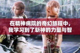 在精神病院的奇幻旅程中，我学习到了斩神的力量与智慧