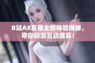 B站A8直播全新体验揭秘，带你畅游互动盛宴！