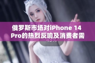 俄罗斯市场对iPhone 14 Pro的热烈反响及消费者需求分析