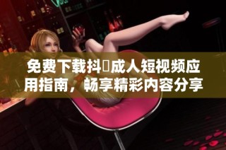 免费下载抖抈成人短视频应用指南，畅享精彩内容分享