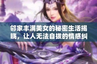 邻家丰满美女的秘密生活揭晓，让人无法自拔的情感纠葛与欲望故事