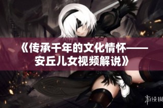 《传承千年的文化情怀——安丘儿女视频解说》