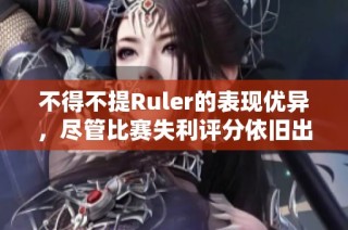 不得不提Ruler的表现优异，尽管比赛失利评分依旧出色