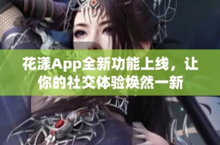 花漾App全新功能上线，让你的社交体验焕然一新