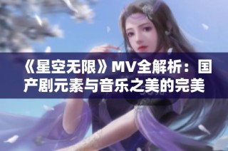 《星空无限》MV全解析：国产剧元素与音乐之美的完美结合