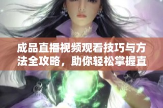 成品直播视频观看技巧与方法全攻略，助你轻松掌握直播精髓