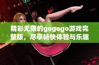 精彩无限的gogogo游戏完整版，尽享畅快体验与乐趣