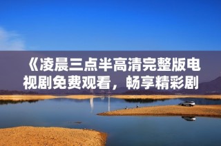 《凌晨三点半高清完整版电视剧免费观看，畅享精彩剧情》