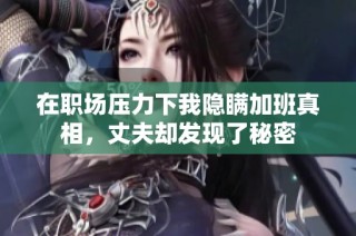 在职场压力下我隐瞒加班真相，丈夫却发现了秘密