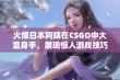 火爆日本阿姨在CSGO中大显身手，展现惊人游戏技巧与魅力