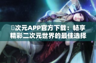 囧次元APP官方下载：畅享精彩二次元世界的最佳选择