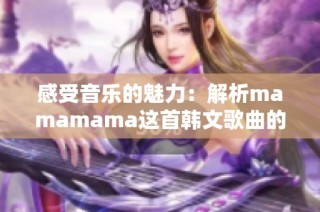 感受音乐的魅力：解析mamamama这首韩文歌曲的高潮部分