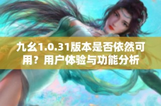 九幺1.0.31版本是否依然可用？用户体验与功能分析