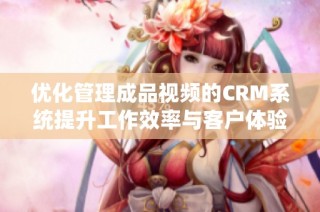 优化管理成品视频的CRM系统提升工作效率与客户体验