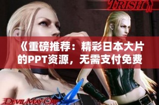 《重磅推荐：精彩日本大片的PPT资源，无需支付免费获取》