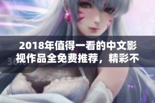 2018年值得一看的中文影视作品全免费推荐，精彩不容错过