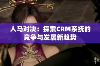 人马对决：探索CRM系统的竞争与发展新趋势