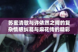 苏蜜清歌与许依然之间的复杂情感纠葛与麻花传的精彩演绎